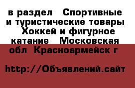  в раздел : Спортивные и туристические товары » Хоккей и фигурное катание . Московская обл.,Красноармейск г.